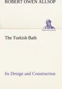 The Turkish Bath Its Design and Construction - Robert Owen Allsop