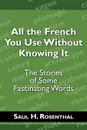 All the French You Use Without Knowing It. The Stories of Some Fascinating Words - Saul H. Rosenthal