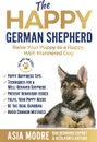 The Happy German Shepherd. Raise Your Puppy to a Happy, Well-Mannered dog - Asia Moore