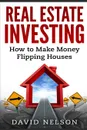 Real Estate Investing. How to Make money Flipping Houses - David Nelson