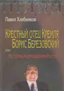 Крестный отец Кремля Борис Березовский, или История разграбления России - Павел Хлебников