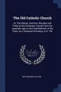 The Old Catholic Church. Or, The History, Doctrine, Worship, and Polity of the Christians Traced From the Apostolic Age to the Establishment of the Pope, as a Temporal Sovereign, A.D. 755 - William Dool Killen