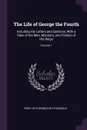 The Life of George the Fourth. Including His Letters and Opinions, With a View of the Men, Manners, and Politics of His Reign; Volume 1 - Percy Hetherington Fitzgerald