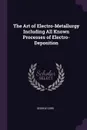The Art of Electro-Metallurgy Including All Known Processes of Electro-Deposition - George Gore