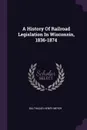 A History Of Railroad Legislation In Wisconsin, 1836-1874 - Balthasar Henry Meyer