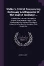 Walker's Critical Pronouncing Dictionary And Expositor Of The English Language ... To Which Are Prefixed Principles Of English Pronunciation, Rules To Be Observed By The Natives Of Scotland, Ireland, And London, For Avoiding Their Respective - John Walker