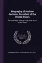 Biography of Andrew Jackson, President of the United States. Formerly Major General in the Army of the United States - Philo A. 1807-1873 Goodwin