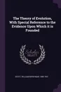 The Theory of Evolution, With Special Reference to the Evidence Upon Which it is Founded - William Berryman Scott