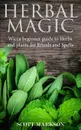 Herbal Magic. Wicca Beginner guide to Herbs and plants for Rituals and Spells - Scott Markson