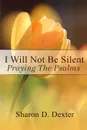 I Will Not Be Silent. Praying the Psalms - Sharon D Dexter