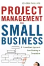 Project Management for Small Business. A Streamlined Approach from Planning to Completion - Joseph Phillips