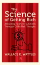 The Science Of Getting Rich. Attracting Financial Success Through Creative Thought - Wallace D. Wattles