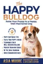 The Happy Bulldog. Raise Your Puppy to a Happy, Well-Mannered Dog - Asia Moore