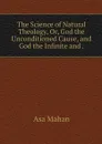 The Science of Natural Theology, Or, God the Unconditioned Cause, and God the Infinite and . - Asa Mahan