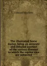 The illustrated horse doctor, being an accurate and detailed account of the various diseases to which the equine race are subjected - Edward Mayhew