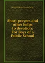 Short prayers and other helps to devotion: For Boys of a Public School - George Edward Lynch Cotton