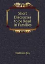 Short Discourses to be Read in Families - William Jay
