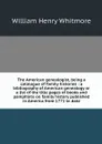 The American genealogist, being a catalogue of family histories : a bibliography of American genealogy or a list of the title pages of books and pamphlets on family history published in America from 1771 to date - William Henry Whitmore