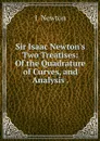Sir Isaac Newton's Two Treatises: Of the Quadrature of Curves, and Analysis . - I. Newton