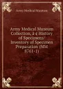 Army Medical Museum Collection, a?? History of Specimens/Inventory of Specimen Preparation (MM 8761-1) - Army Medical Museum