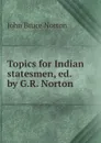 Topics for Indian statesmen, ed. by G.R. Norton - John Bruce Norton