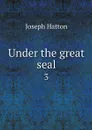 Under the great seal. 3 - Joseph Hatton