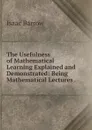 The Usefulness of Mathematical Learning Explained and Demonstrated: Being Mathematical Lectures . - Isaac Barrow