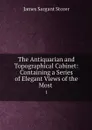 The Antiquarian and Topographical Cabinet: Containing a Series of Elegant Views of the Most . 1 - James Sargant Storer