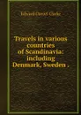 Travels in various countries of Scandinavia: including Denmark, Sweden . - Edward Daniel Clarke