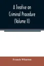 A treatise on criminal procedure (Volume II) - Francis Wharton