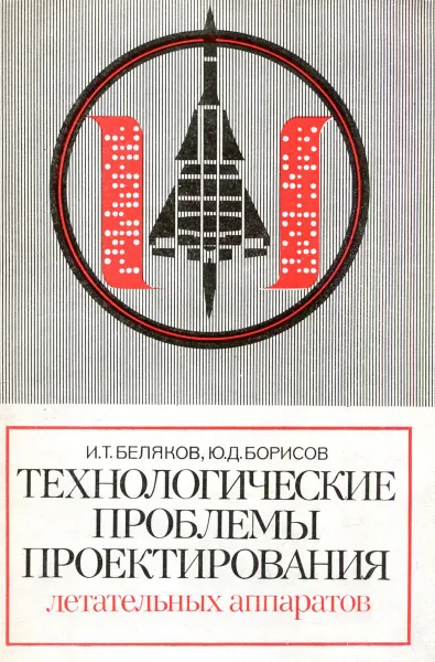 Обложка книги Технологические проблемы проектирования летательных аппаратов, И.Т. Беляков, Ю.Д. Борисов