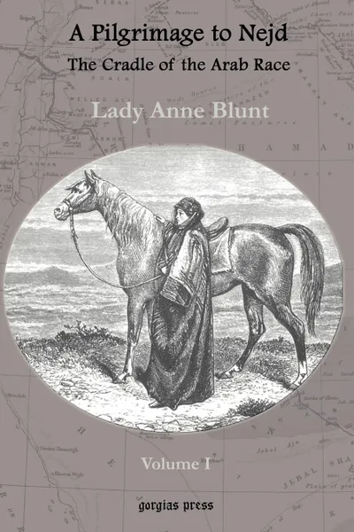 Обложка книги A Pilgrimage to Nejd, The Cradle of the Arab Race, A Visit to the Court of the Arab Emir, and Our Persian Campain (Unabridged Edition, Volume 1), Lady Anne Blunt