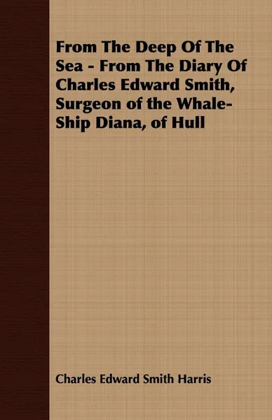 Обложка книги From The Deep Of The Sea - From The Diary Of Charles Edward Smith, Surgeon of the Whale-Ship Diana, of Hull, Charles Edward Smith Harris