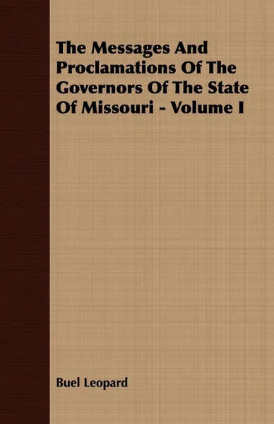 Обложка книги The Messages And Proclamations Of The Governors Of The State Of Missouri - Volume I, Buel Leopard