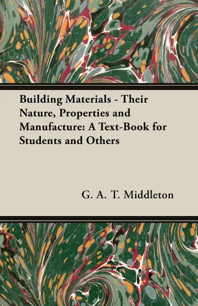 Обложка книги Building Materials - Their Nature, Properties and Manufacture. A Text-Book for Students and Others, G. A. T. Middleton