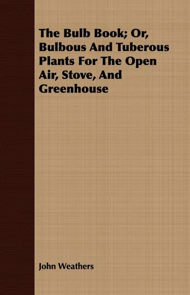 Обложка книги The Bulb Book; Or, Bulbous And Tuberous Plants For The Open Air, Stove, And Greenhouse, John Weathers
