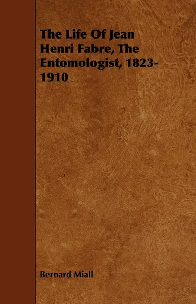 Обложка книги The Life Of Jean Henri Fabre, The Entomologist, 1823-1910, Bernard Miall