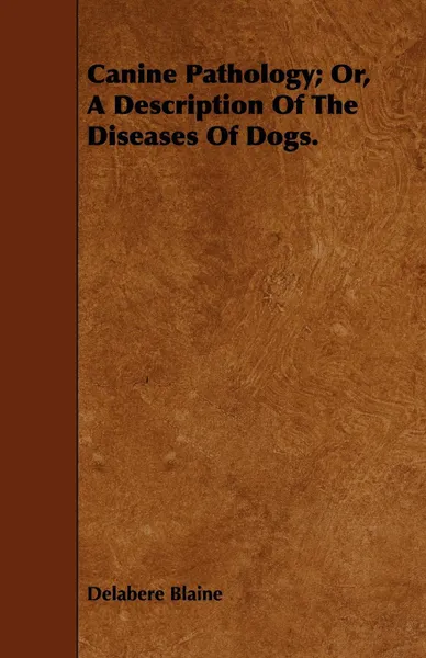 Обложка книги Canine Pathology; Or, A Description Of The Diseases Of Dogs., Delabere Blaine