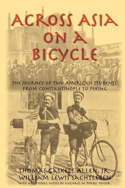 Обложка книги Across Asia on a Bicycle. The Journey of Two American Students from Constantinople to Peking, Jr. Thomas Gaskell Allen, William Lewis Sachtleben