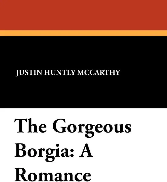 Обложка книги The Gorgeous Borgia. A Romance, Justin Huntly McCarthy