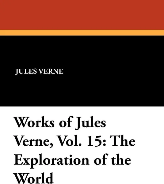 Обложка книги Works of Jules Verne, Vol. 15. The Exploration of the World, Jules Verne