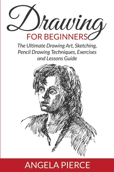 Обложка книги Drawing For Beginners. The Ultimate Drawing Art, Sketching, Pencil Drawing Techniques, Exercises and Lessons Guide, Angela Pierce