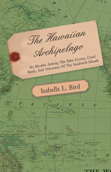 Обложка книги The Hawaiian Archipelago - Six Months Among the Palm Groves, Coral Reefs, and Volcanoes of the Sandwich Islands, Isabella L. Bird