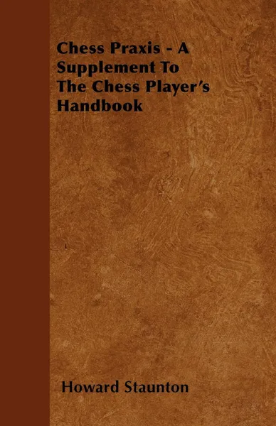 Обложка книги Chess Praxis - A Supplement To The Chess Player's Handbook, Howard Staunton