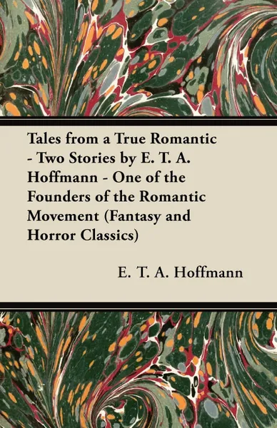 Обложка книги Tales from a True Romantic - Two Stories by E. T. A. Hoffmann - One of the Founders of the Romantic Movement (Fantasy and Horror Classics), E. T. A. Hoffmann