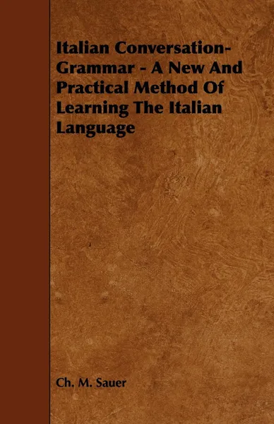 Обложка книги Italian Conversation-Grammar - A New and Practical Method of Learning the Italian Language, Ch M. Sauer