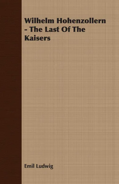 Обложка книги Wilhelm Hohenzollern - The Last Of The Kaisers, Emil Ludwig