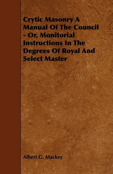 Обложка книги Crytic Masonry a Manual of the Council - Or, Monitorial Instructions in the Degrees of Royal and Select Master, Albert G. Mackey