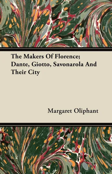 Обложка книги The Makers of Florence; Dante, Giotto, Savonarola and Their City, Margaret Wilson Oliphant