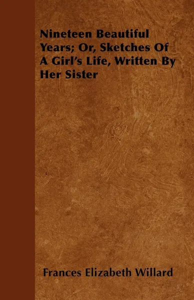 Обложка книги Nineteen Beautiful Years; Or, Sketches Of A Girl's Life, Written By Her Sister, Frances Elizabeth Willard